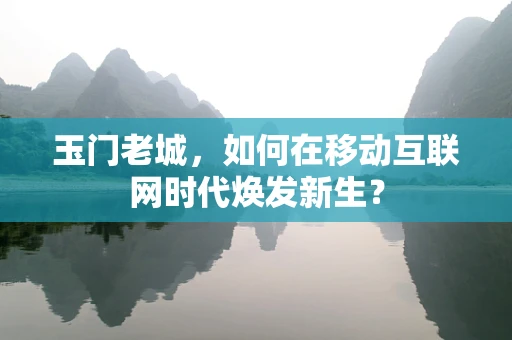 玉门老城，如何在移动互联网时代焕发新生？