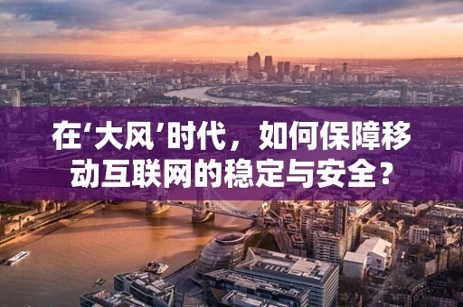 在‘大风’时代，如何保障移动互联网的稳定与安全？