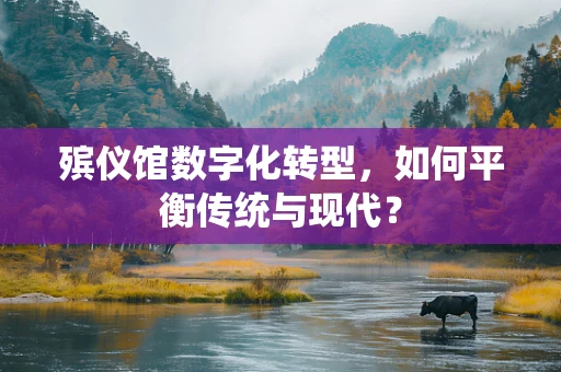 殡仪馆数字化转型，如何平衡传统与现代？
