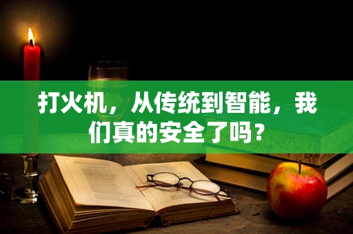 打火机，从传统到智能，我们真的安全了吗？