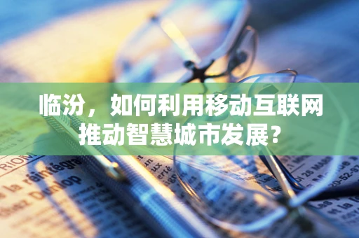 临汾，如何利用移动互联网推动智慧城市发展？