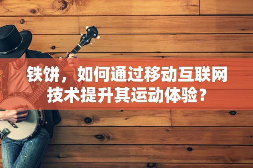 铁饼，如何通过移动互联网技术提升其运动体验？