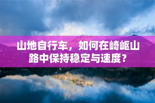 山地自行车，如何在崎岖山路中保持稳定与速度？