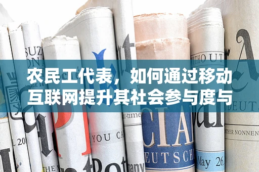 农民工代表，如何通过移动互联网提升其社会参与度与权益保障？