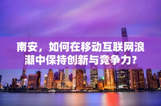 南安，如何在移动互联网浪潮中保持创新与竞争力？