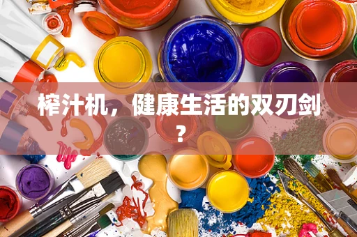榨汁机，健康生活的双刃剑？