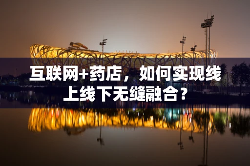 互联网+药店，如何实现线上线下无缝融合？