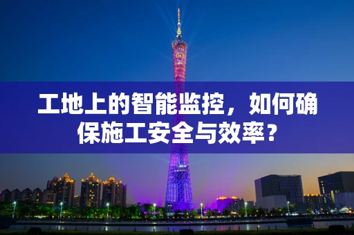 工地上的智能监控，如何确保施工安全与效率？
