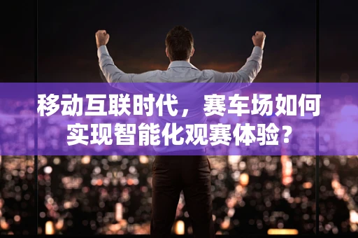 移动互联时代，赛车场如何实现智能化观赛体验？