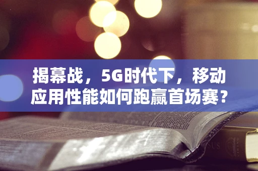 揭幕战，5G时代下，移动应用性能如何跑赢首场赛？