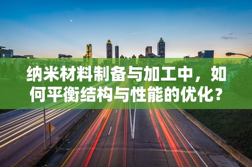 纳米材料制备与加工中，如何平衡结构与性能的优化？