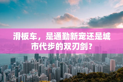 滑板车，是通勤新宠还是城市代步的双刃剑？