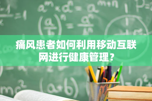 痛风患者如何利用移动互联网进行健康管理？