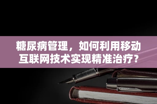 糖尿病管理，如何利用移动互联网技术实现精准治疗？