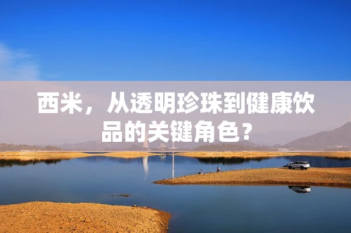 西米，从透明珍珠到健康饮品的关键角色？