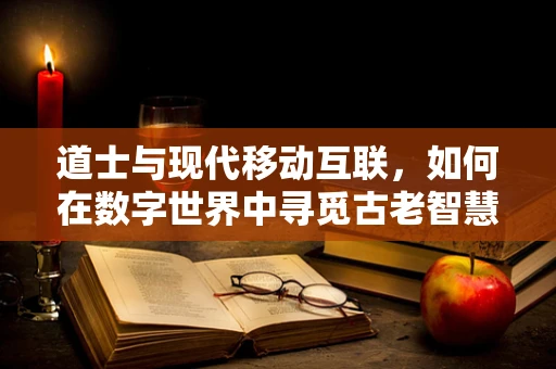 道士与现代移动互联，如何在数字世界中寻觅古老智慧？