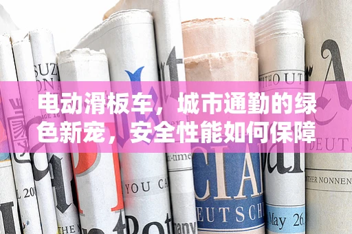 电动滑板车，城市通勤的绿色新宠，安全性能如何保障？