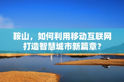 鞍山，如何利用移动互联网打造智慧城市新篇章？