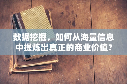 数据挖掘，如何从海量信息中提炼出真正的商业价值？