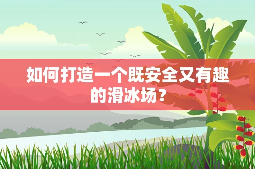如何打造一个既安全又有趣的滑冰场？