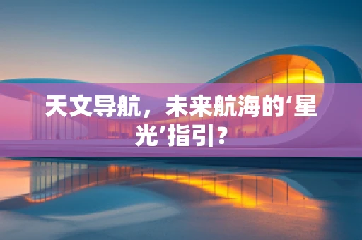 天文导航，未来航海的‘星光’指引？