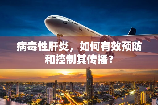 病毒性肝炎，如何有效预防和控制其传播？