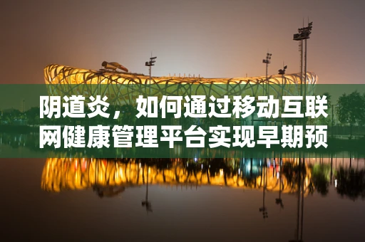 阴道炎，如何通过移动互联网健康管理平台实现早期预防与精准治疗？