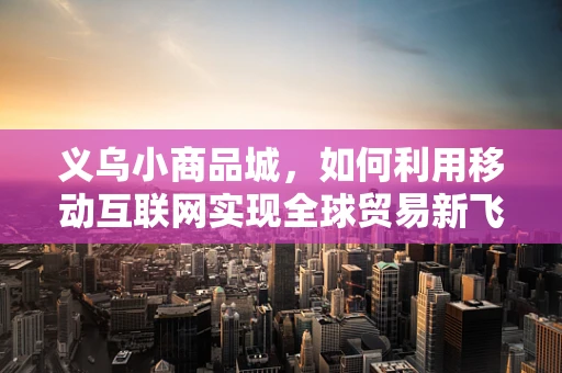 义乌小商品城，如何利用移动互联网实现全球贸易新飞跃？
