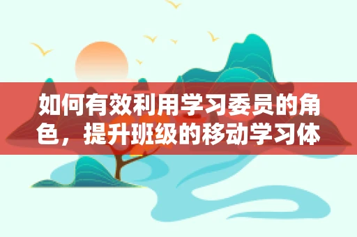 如何有效利用学习委员的角色，提升班级的移动学习体验？