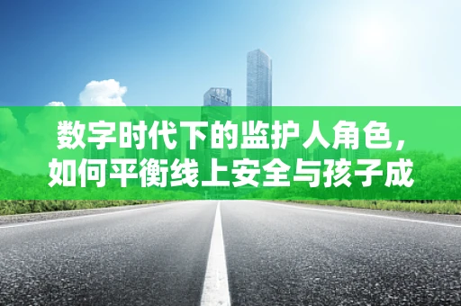 数字时代下的监护人角色，如何平衡线上安全与孩子成长？