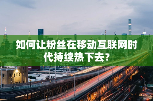 如何让粉丝在移动互联网时代持续热下去？