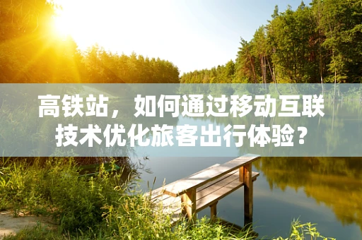 高铁站，如何通过移动互联技术优化旅客出行体验？