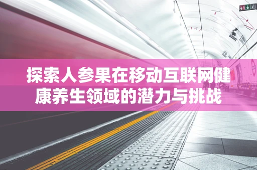 探索人参果在移动互联网健康养生领域的潜力与挑战