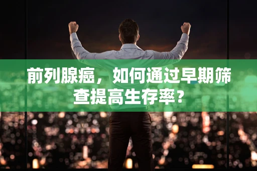 前列腺癌，如何通过早期筛查提高生存率？
