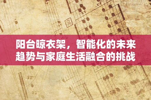 阳台晾衣架，智能化的未来趋势与家庭生活融合的挑战？
