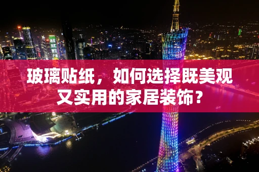 玻璃贴纸，如何选择既美观又实用的家居装饰？