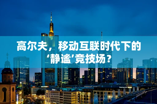 高尔夫，移动互联时代下的‘静谧’竞技场？