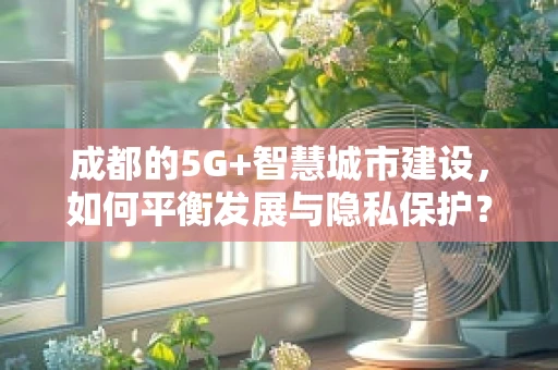 成都的5G+智慧城市建设，如何平衡发展与隐私保护？
