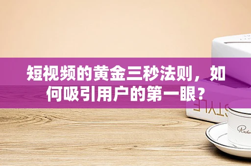 短视频的黄金三秒法则，如何吸引用户的第一眼？