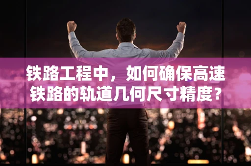 铁路工程中，如何确保高速铁路的轨道几何尺寸精度？