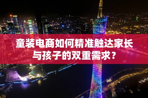 童装电商如何精准触达家长与孩子的双重需求？