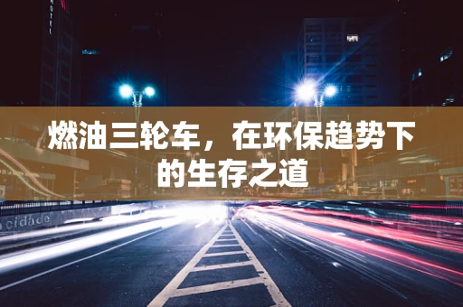 燃油三轮车，在环保趋势下的生存之道