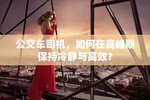 公交车司机，如何在高峰期保持冷静与高效？