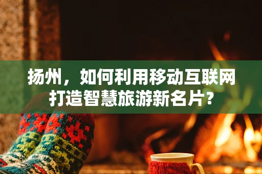 扬州，如何利用移动互联网打造智慧旅游新名片？