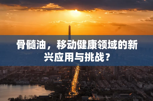 骨髓油，移动健康领域的新兴应用与挑战？
