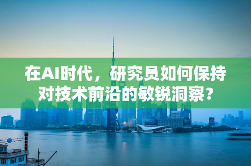在AI时代，研究员如何保持对技术前沿的敏锐洞察？