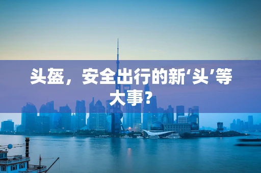 头盔，安全出行的新‘头’等大事？