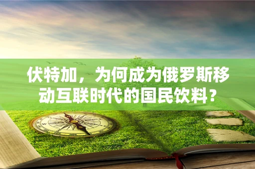 伏特加，为何成为俄罗斯移动互联时代的国民饮料？