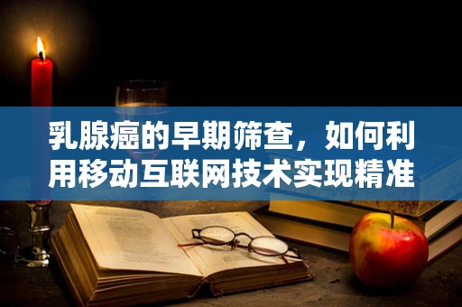 乳腺癌的早期筛查，如何利用移动互联网技术实现精准预防？