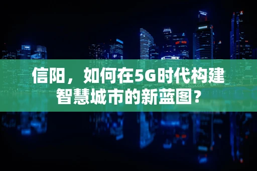 信阳，如何在5G时代构建智慧城市的新蓝图？